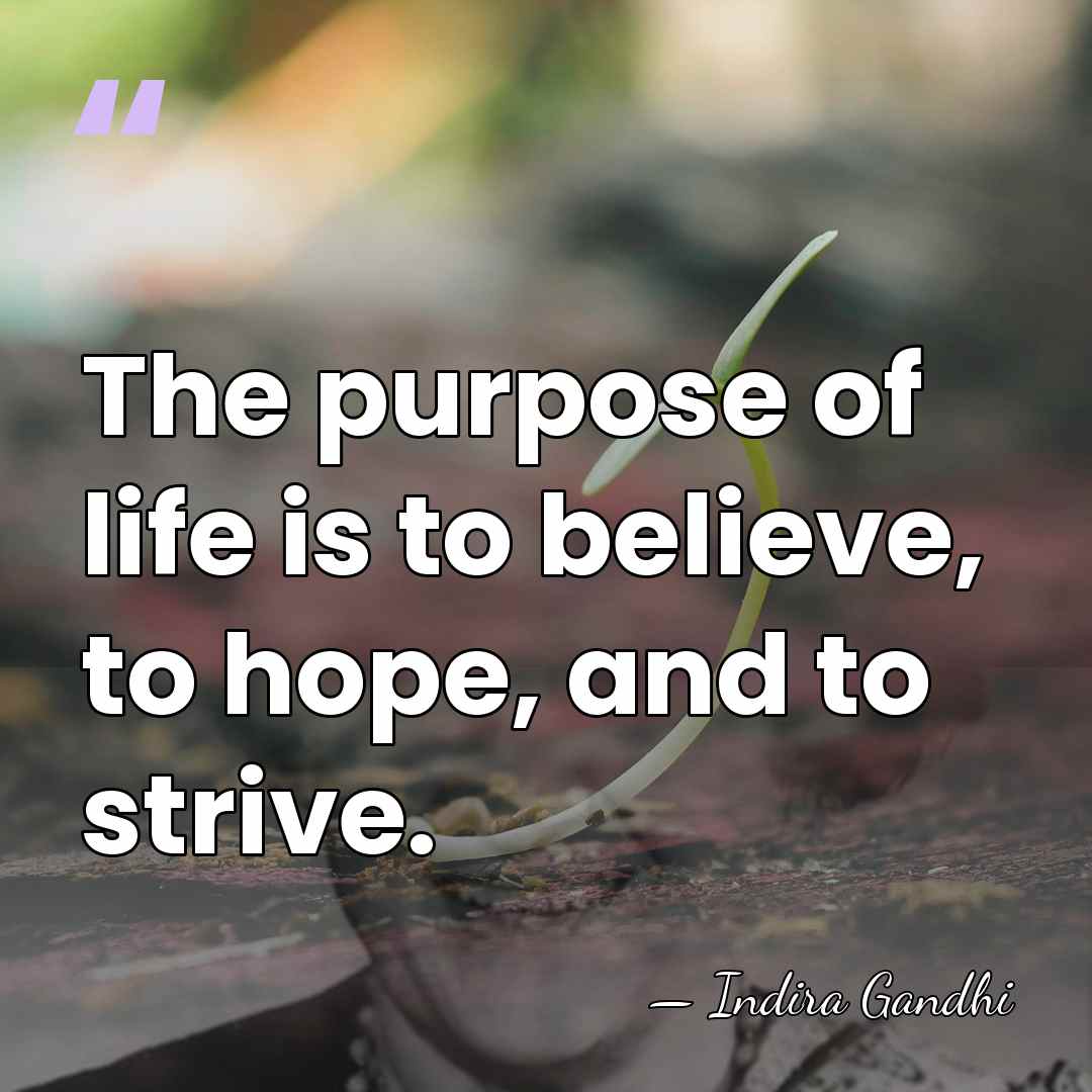 The purpose of life is to believe, to hope, and to strive. - Indira Gandhi