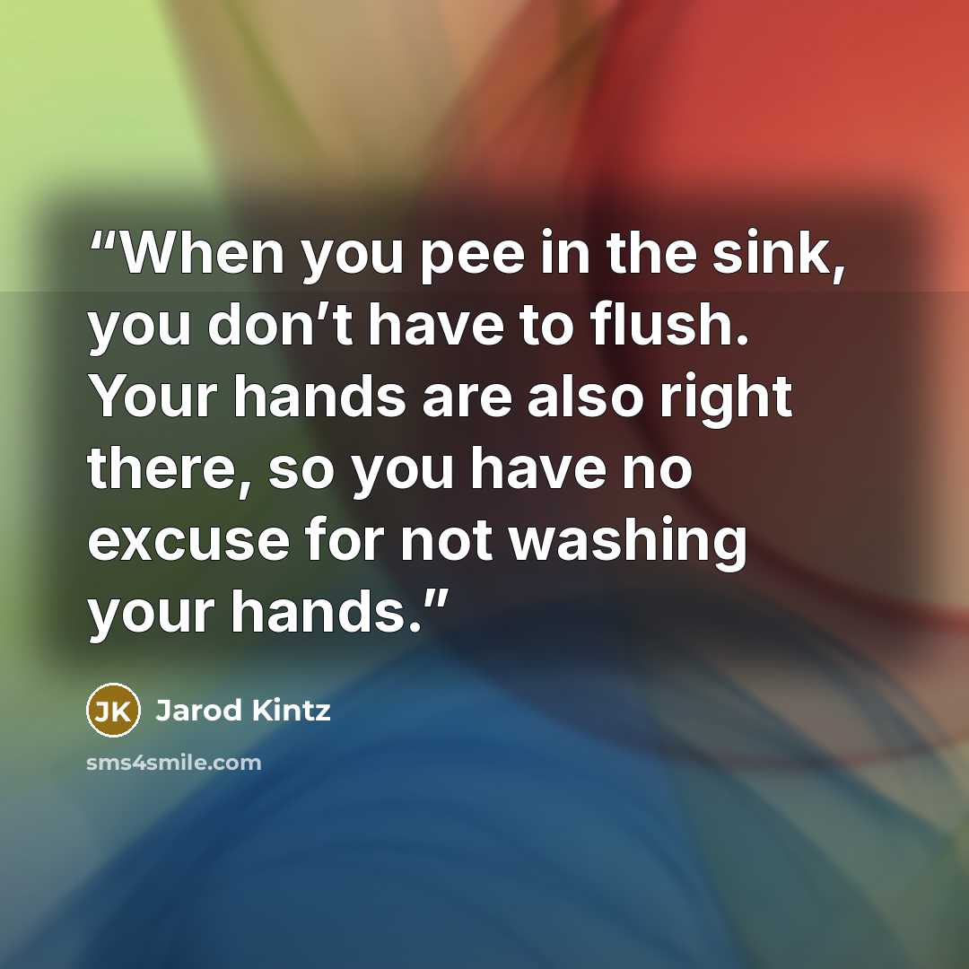 “When you pee in the sink, you don’t have to flush. Your hands are also right there, so you have no excuse for not washing your hands.” quote by Jarod Kintz