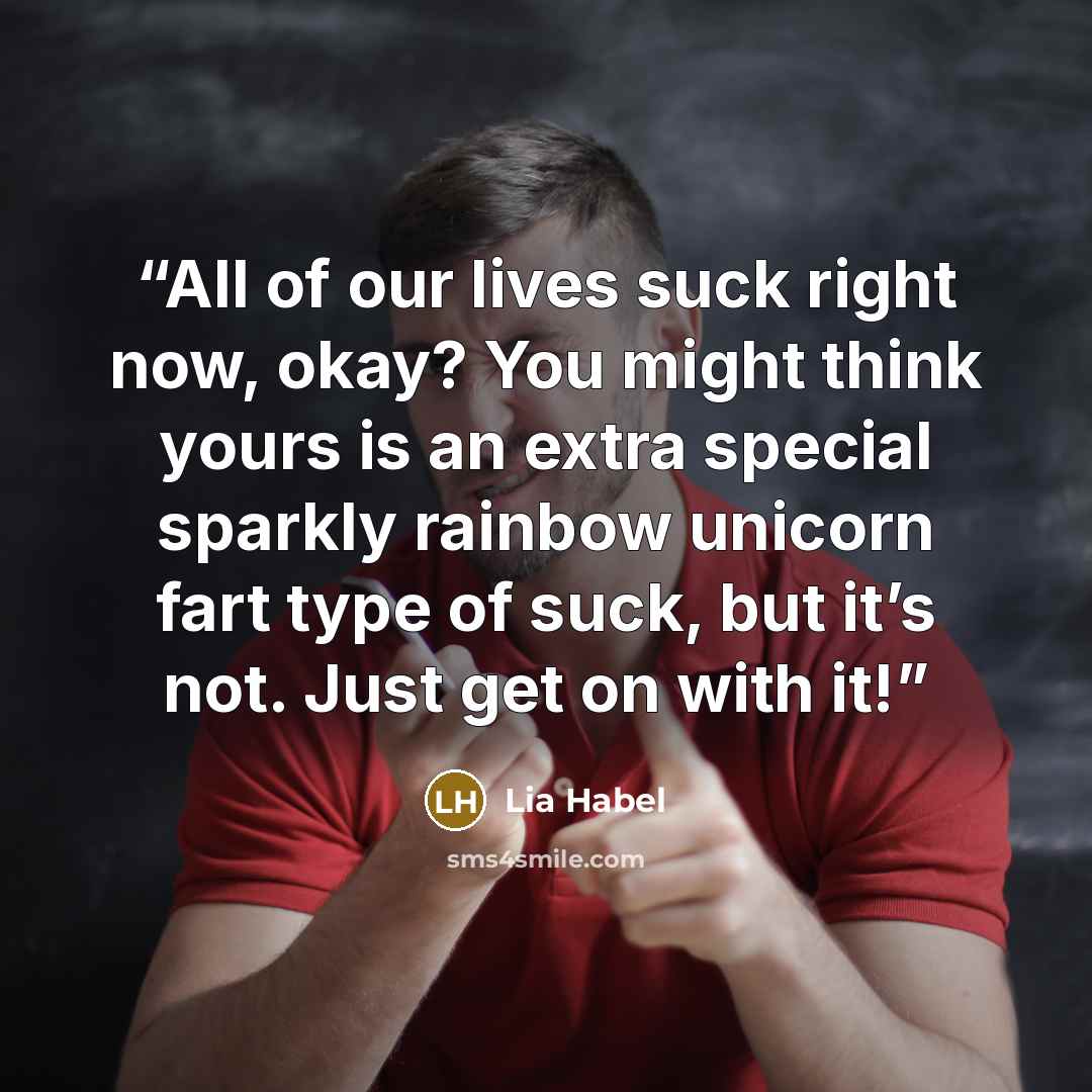 “All of our lives suck right now, okay? You might think yours is an extra special sparkly rainbow unicorn fart type of suck, but it’s not. Just get on with it!” quote by Lia Habel