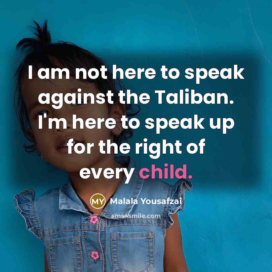 “I am not here to speak against the Taliban. I'm here to speak up for the right of every child.” quote by Malala Yousafzai