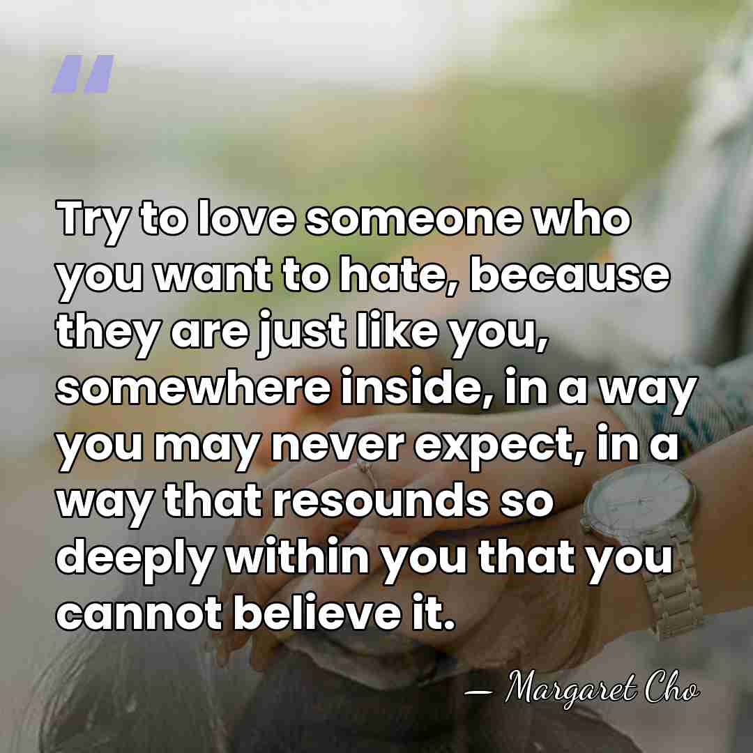 Try to love someone who you want to hate, because they are&hellip; - Margaret Cho