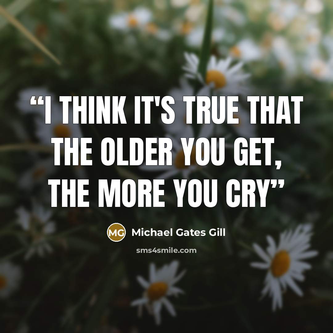 “I think it's true that the older you get, the more you cry” quote by Michael Gates Gill