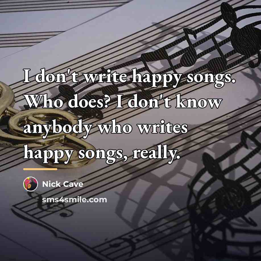 “I don't write happy songs. Who does? I don't know…” quote by Nick Cave