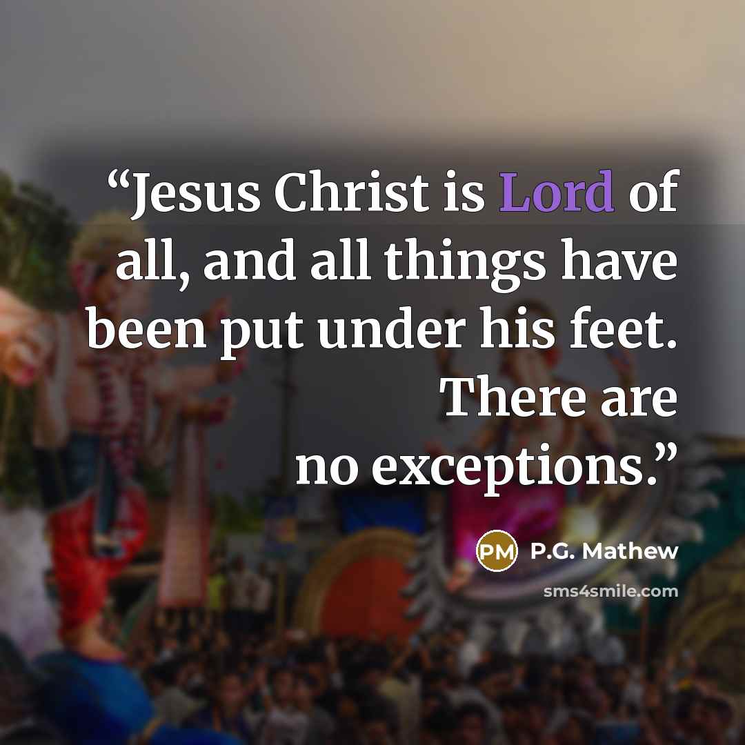 “Jesus Christ is Lord of all, and all things have been put under his feet. There are no exceptions.” quote by P.G. Mathew