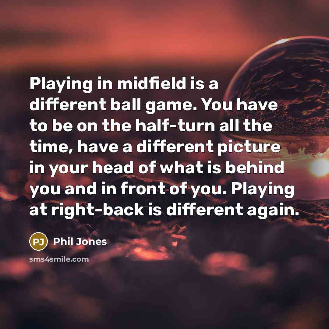 “Playing in midfield is a different ball game. You have…” quote by Phil Jones
