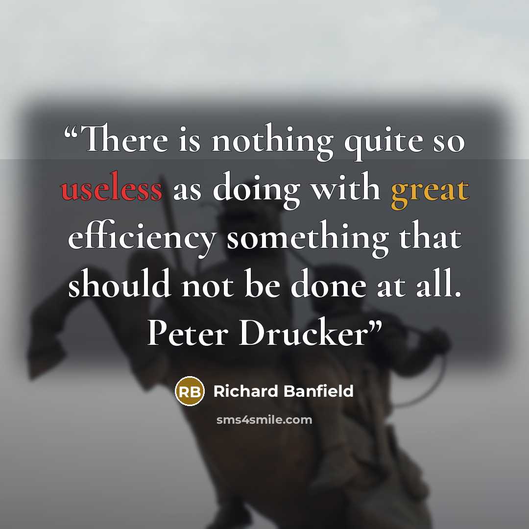 “There is nothing quite so useless as doing with great efficiency something that should not be done at all. Peter Drucker” quote by Richard Banfield