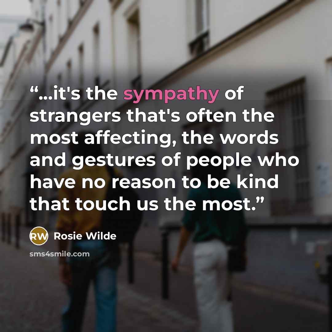 “...it's the sympathy of strangers that's often the most affecting, the words and gestures of people who have no reason to be kind that touch us the most.” quote by Rosie Wilde