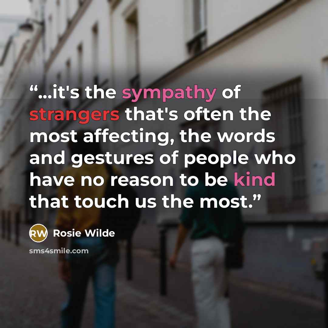 “...it's the sympathy of strangers that's often the most affecting, the words and gestures of people who have no reason to be kind that touch us the most.” quote by Rosie Wilde