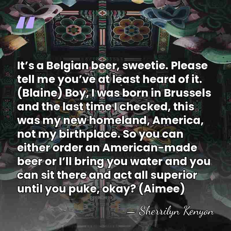 It’s a Belgian beer, sweetie. Please tell me you’ve at least heard&hellip; - Sherrilyn Kenyon