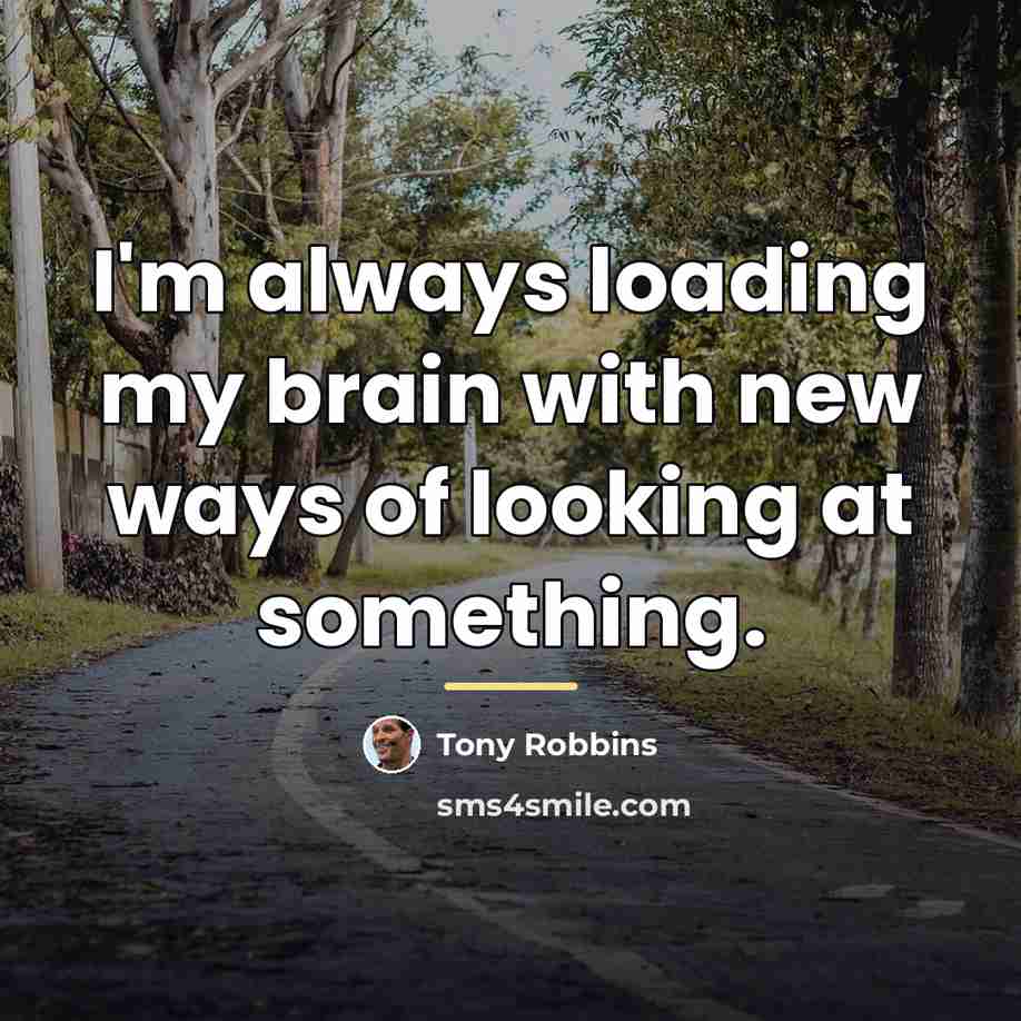 “I'm always loading my brain with new ways of looking…” quote by Tony Robbins