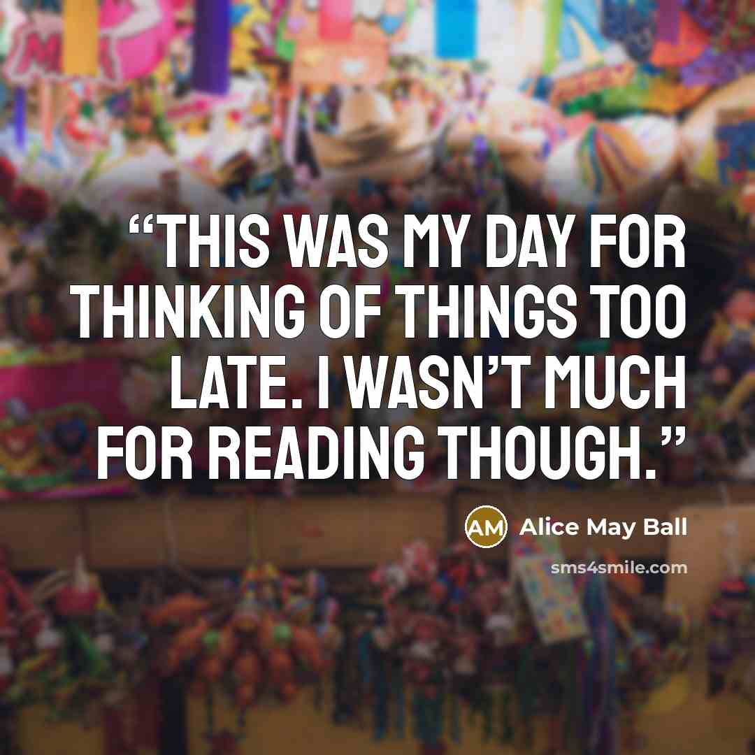 “This was my day for thinking of things too late. I wasn’t much for reading though.” quote by Alice May Ball