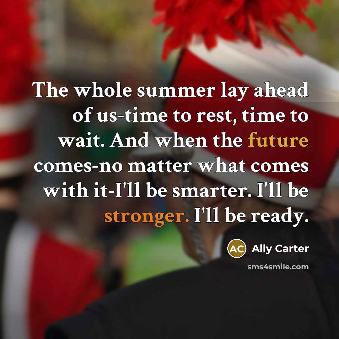 “The whole summer lay ahead of us-time to rest, time to wait. And when the future comes-no matter what comes with it-I'll be smarter. I'll be stronger. I'll be ready.” quote by Ally Carter