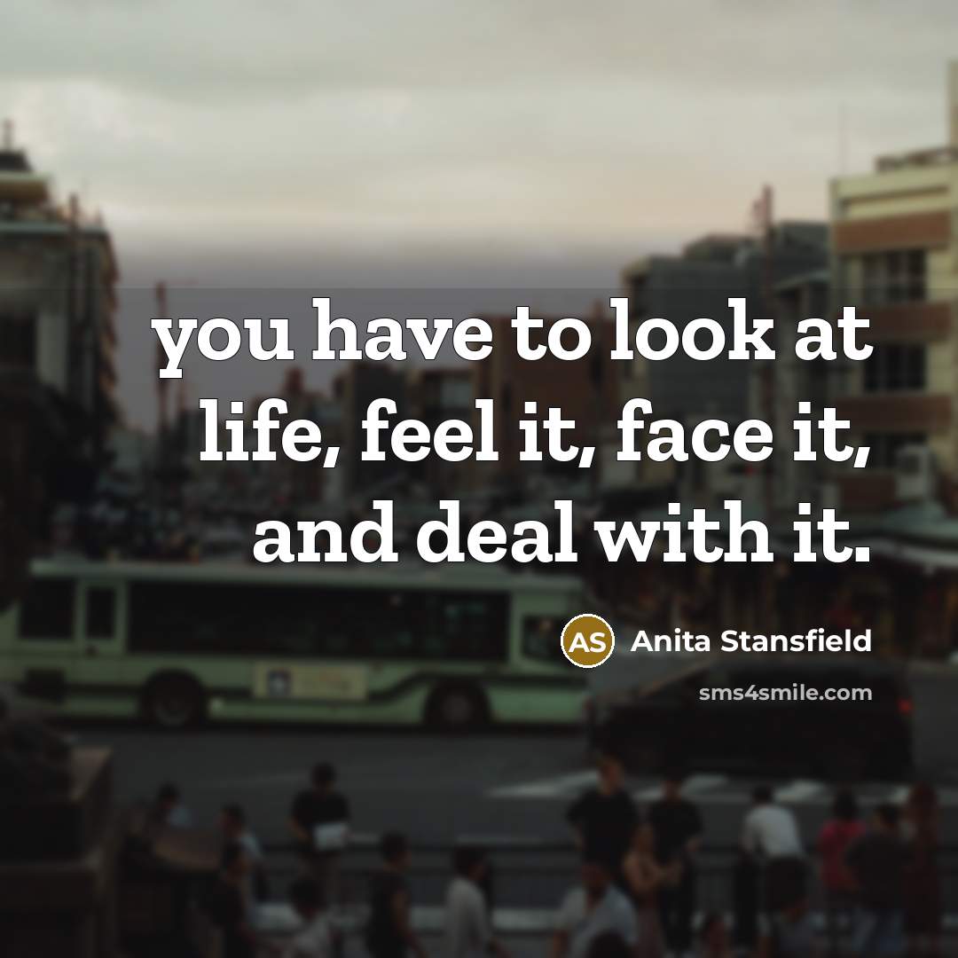“you have to look at life, feel it, face it,…” quote by Anita Stansfield