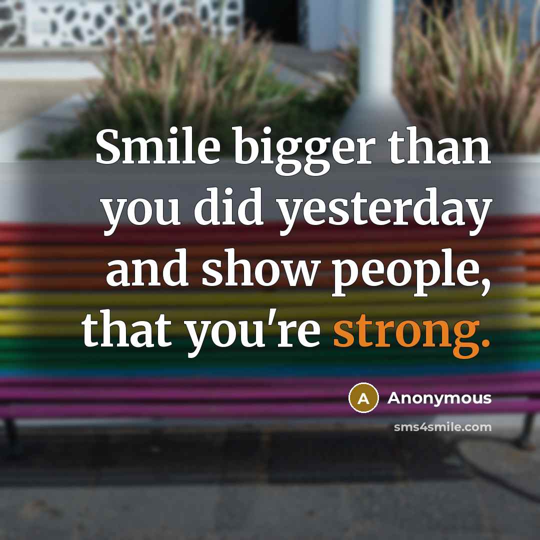 “Smile bigger than you did yesterday and show people, that…” quote by Anonymous
