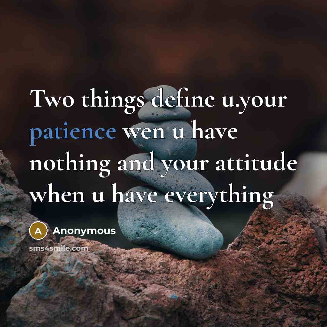 “Two things define u.your patience wen u have nothing and your attitude when u have everything” quote by Anonymous