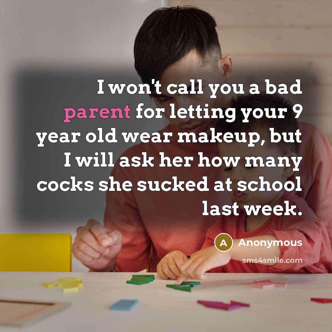 “I won't call you a bad parent for letting your 9 year old wear makeup, but I will ask her how many cocks she sucked at school last week.” quote by Anonymous