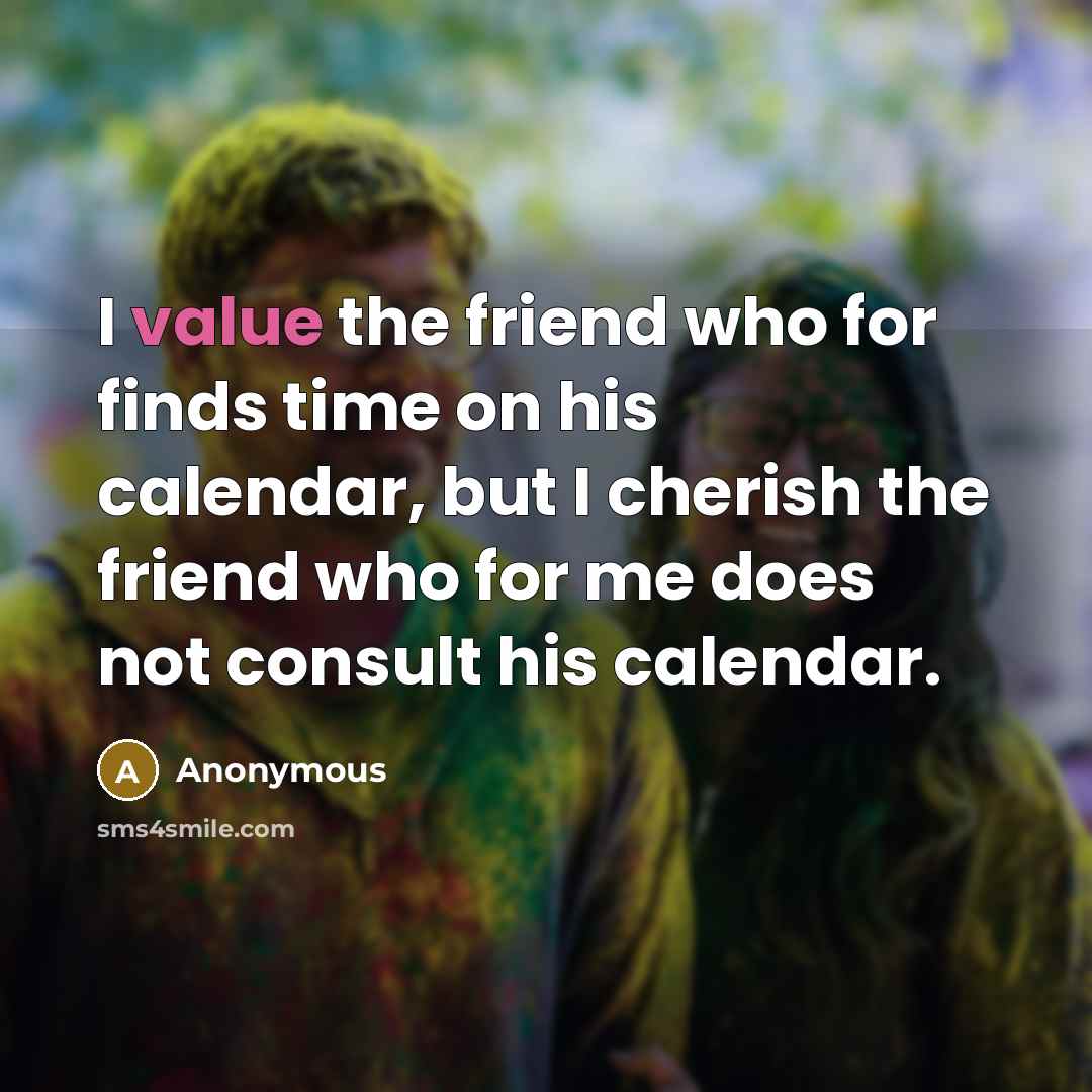 “I value the friend who for finds time on his calendar, but I cherish the friend who for me does not consult his calendar.” quote by Anonymous