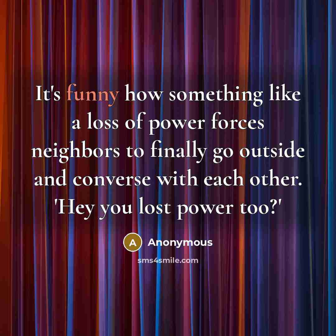 “It's funny how something like a loss of power forces neighbors to finally go outside and converse with each other. 'Hey you lost power too?'” quote by Anonymous
