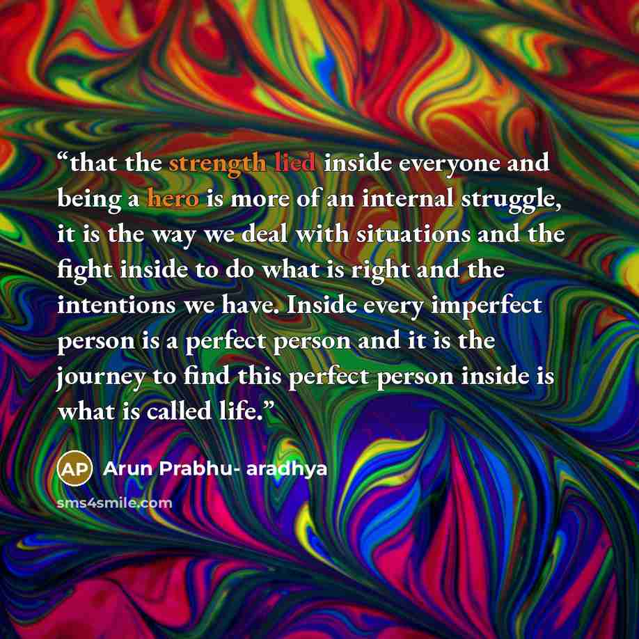 “that the strength lied inside everyone and being a hero is more of an internal struggle, it is the way we deal with situations and the fight inside to do what is right and the intentions we have. Inside every imperfect person is a perfect person and it is the journey to find this perfect person…” quote by Arun Prabhu- aradhya