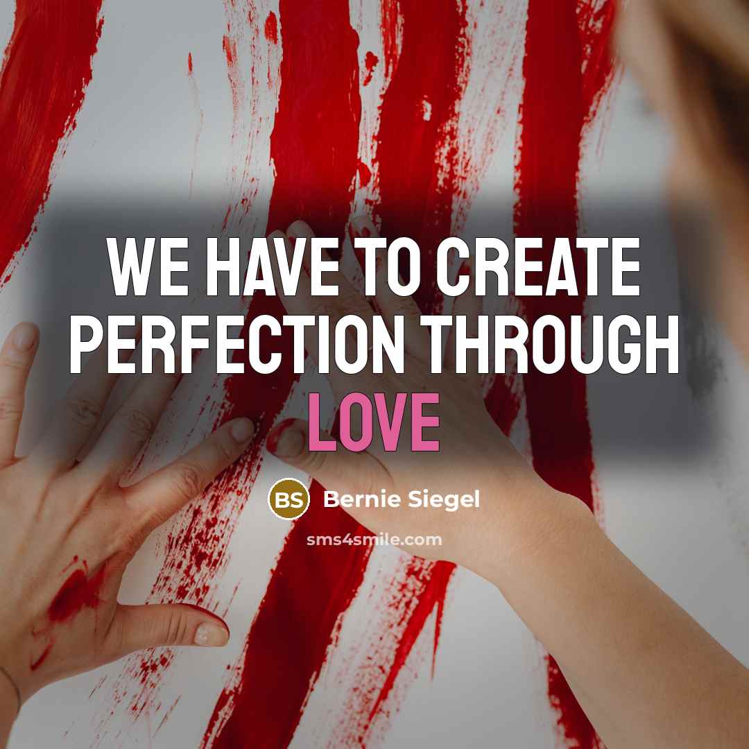 “We have to create perfection through love…” quote by Bernie Siegel