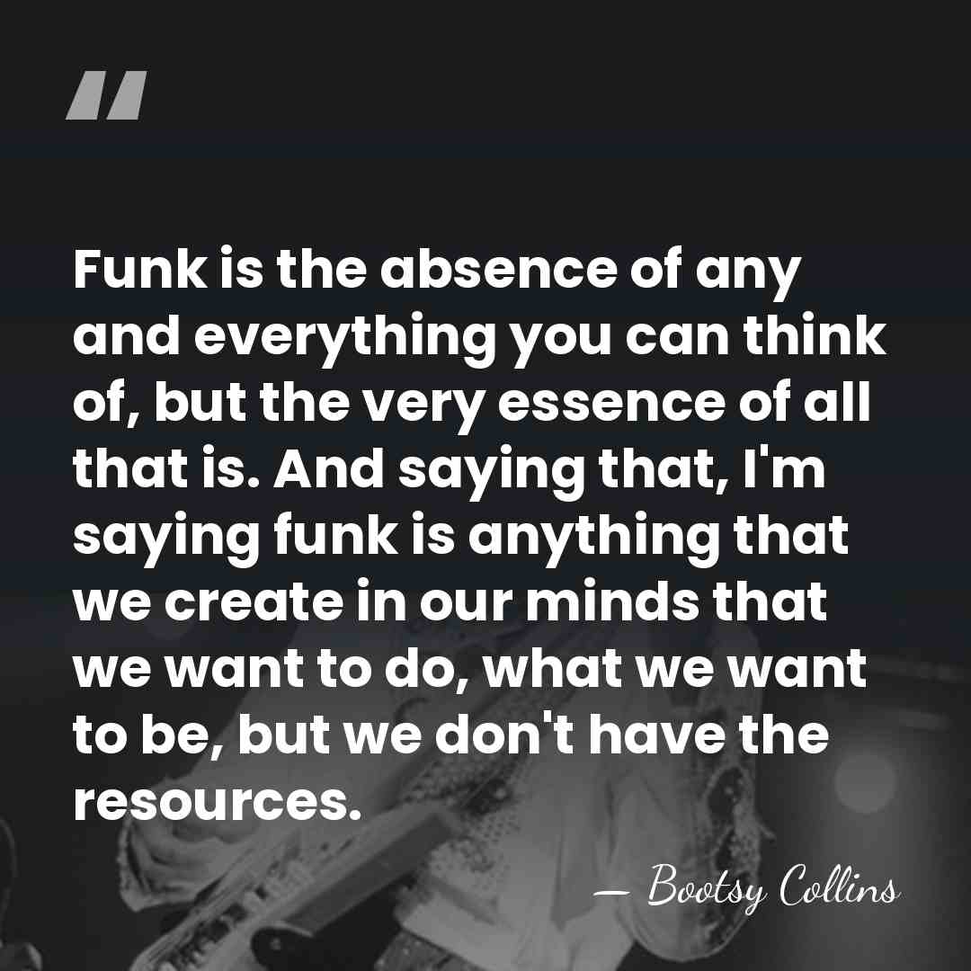 Funk is the absence of any and everything you can think of,&hellip; - Bootsy Collins