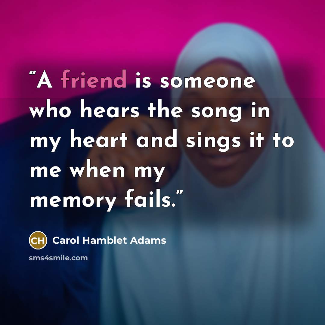 “A friend is someone who hears the song in my heart and sings it to me when my memory fails.” quote by Carol Hamblet Adams