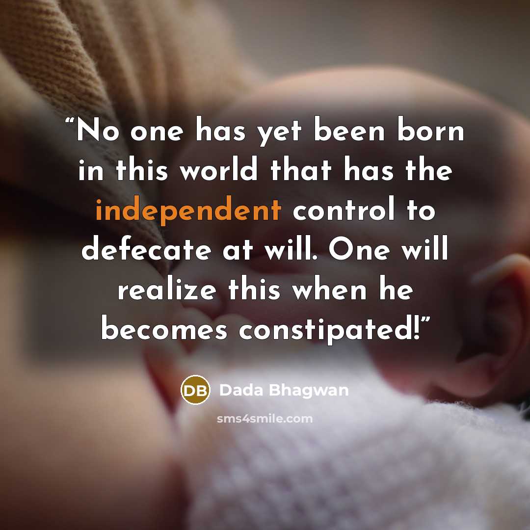 “No one has yet been born in this world that has the independent control to defecate at will. One will realize this when he becomes constipated!” quote by Dada Bhagwan