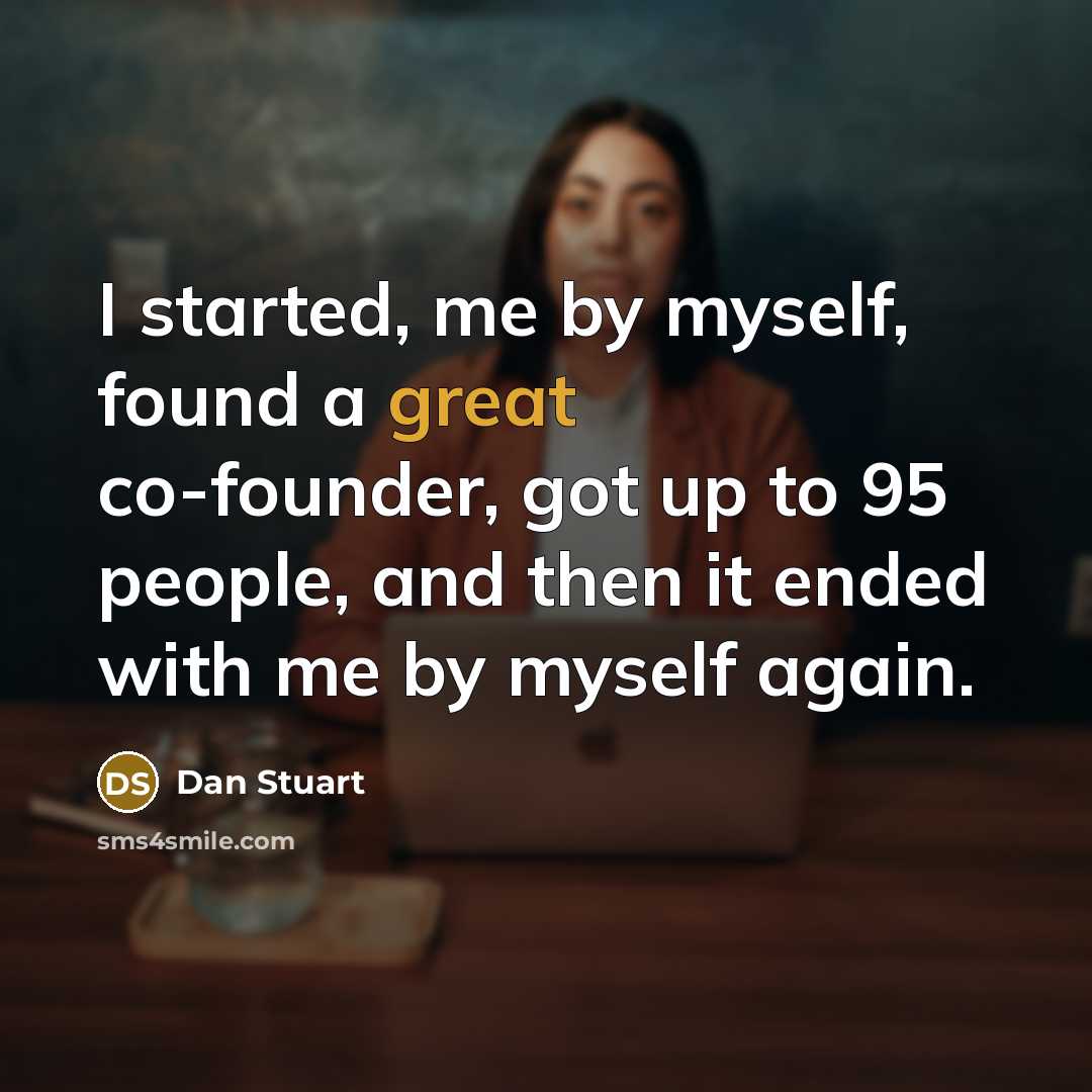 “I started, me by myself, found a great co-founder, got up to 95 people, and then it ended with me by myself again.” quote by Dan Stuart