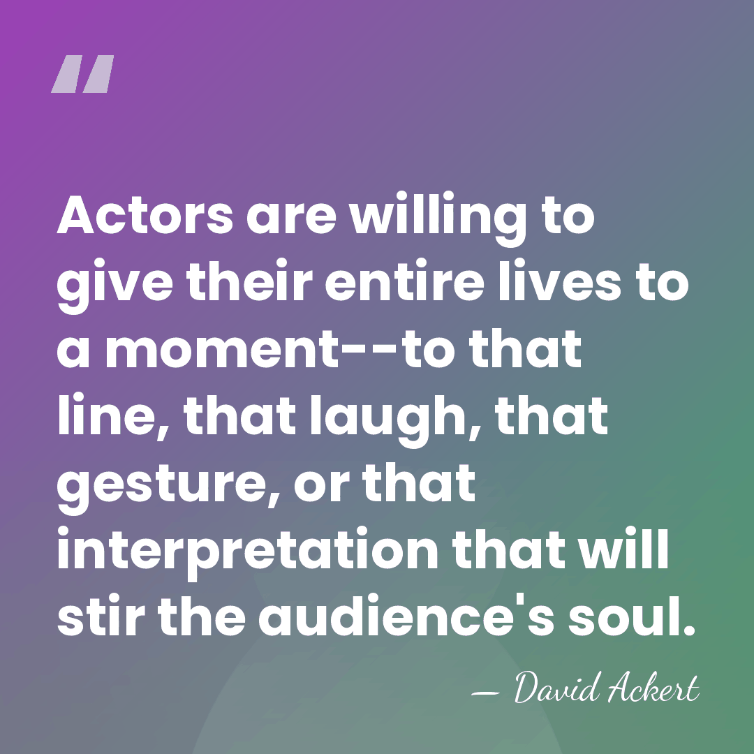 Actors are willing to give their entire lives to a moment--to that&hellip; - David Ackert