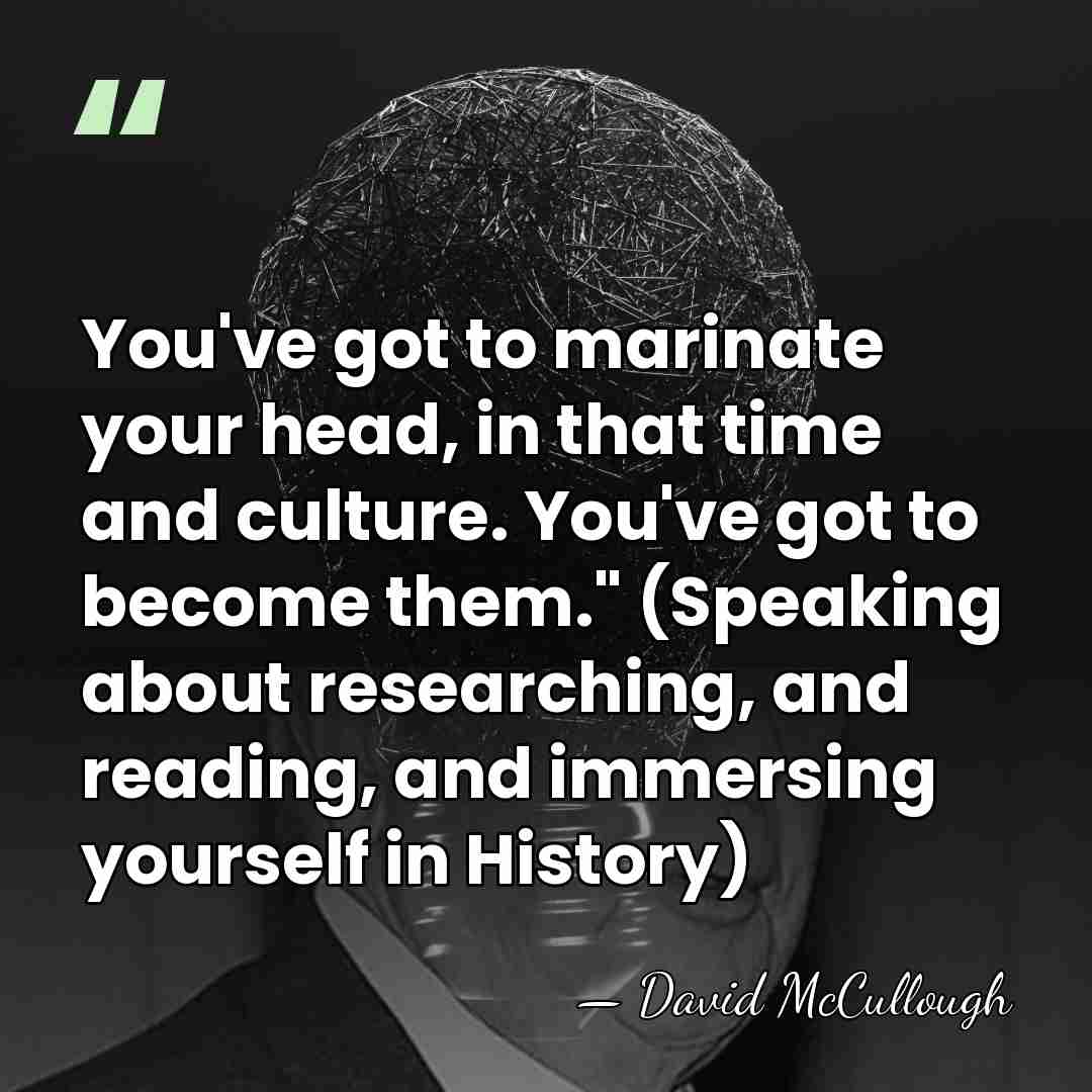 You've got to marinate your head, in that time and culture. You've&hellip; - David McCullough