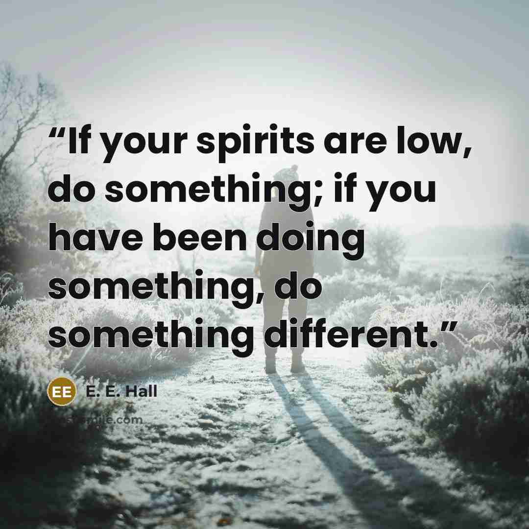 “If your spirits are low, do something; if you have been doing something, do something different.” quote by E. E. Hall