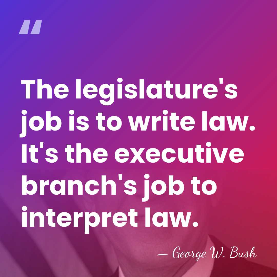 The legislature's job is to write law. It's the executive branch's job&hellip; - George W. Bush