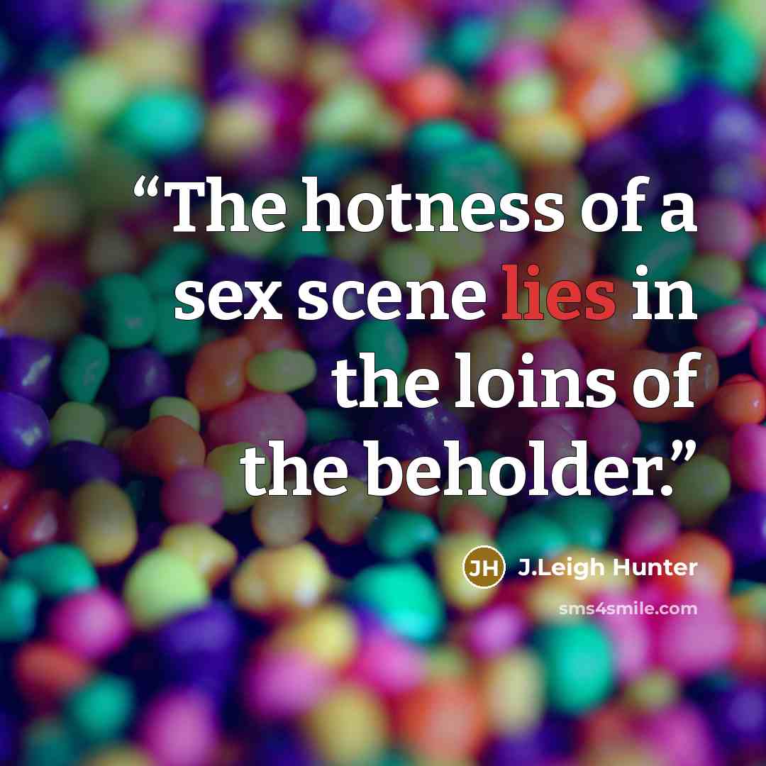 “The hotness of a sex scene lies in the loins of the beholder.” quote by J.Leigh Hunter