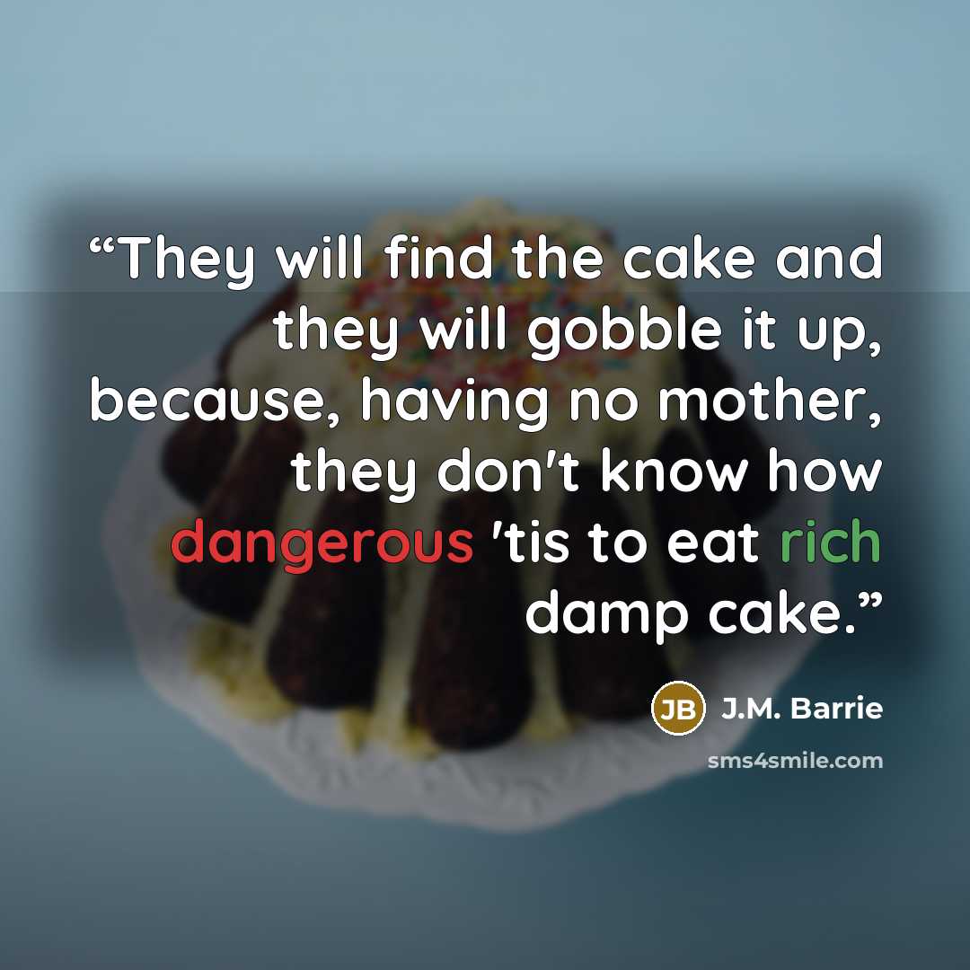 “They will find the cake and they will gobble it up, because, having no mother, they don't know how dangerous 'tis to eat rich damp cake.” quote by J.M. Barrie