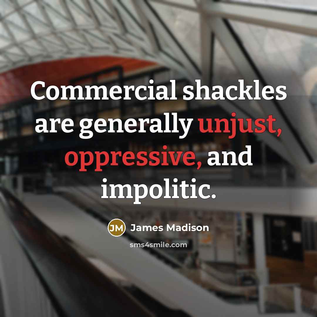 “Commercial shackles are generally unjust, oppressive, and impolitic.” quote by James Madison