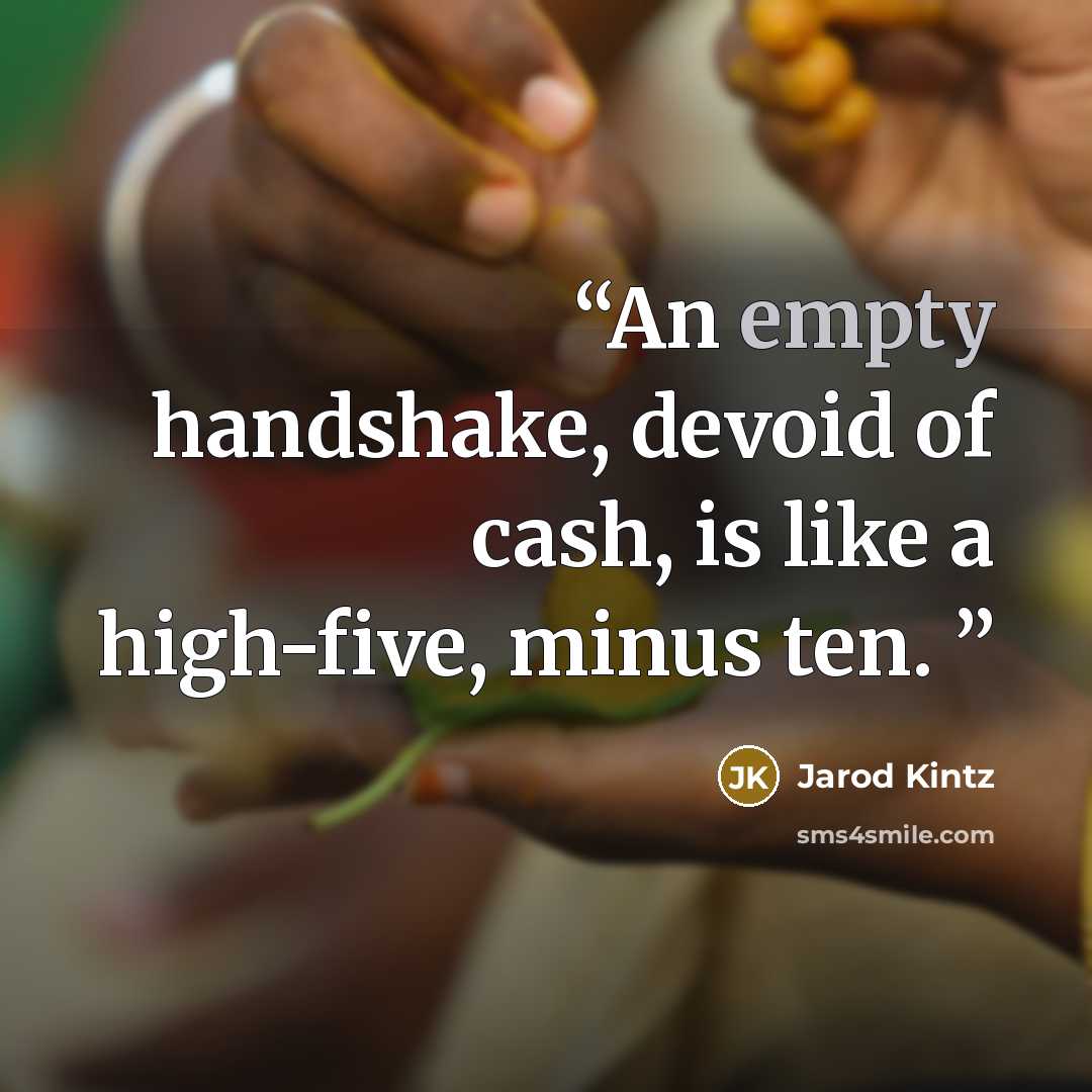 “An empty handshake, devoid of cash, is like a high-five, minus ten.” quote by Jarod Kintz