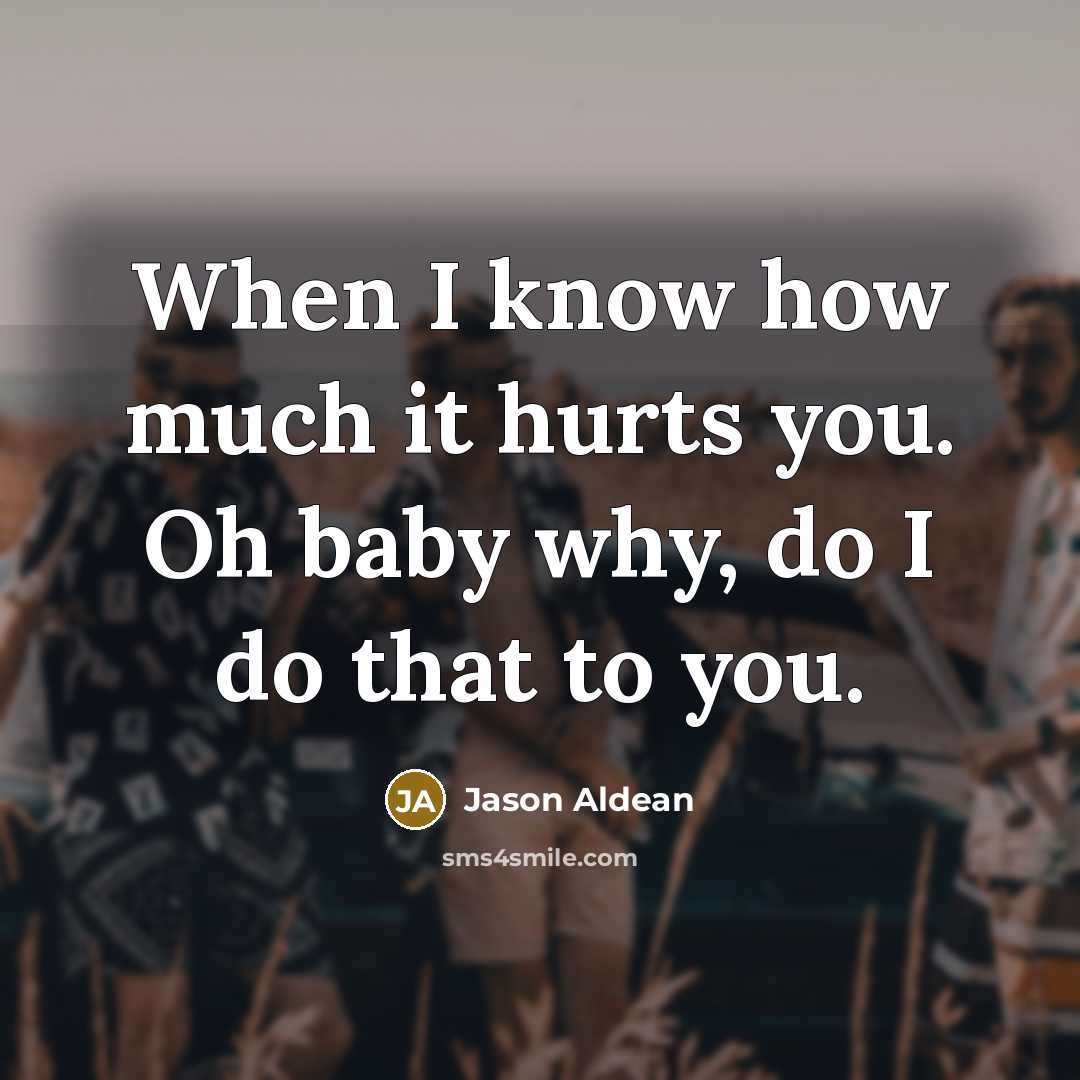“When I know how much it hurts you. Oh baby…” quote by Jason Aldean