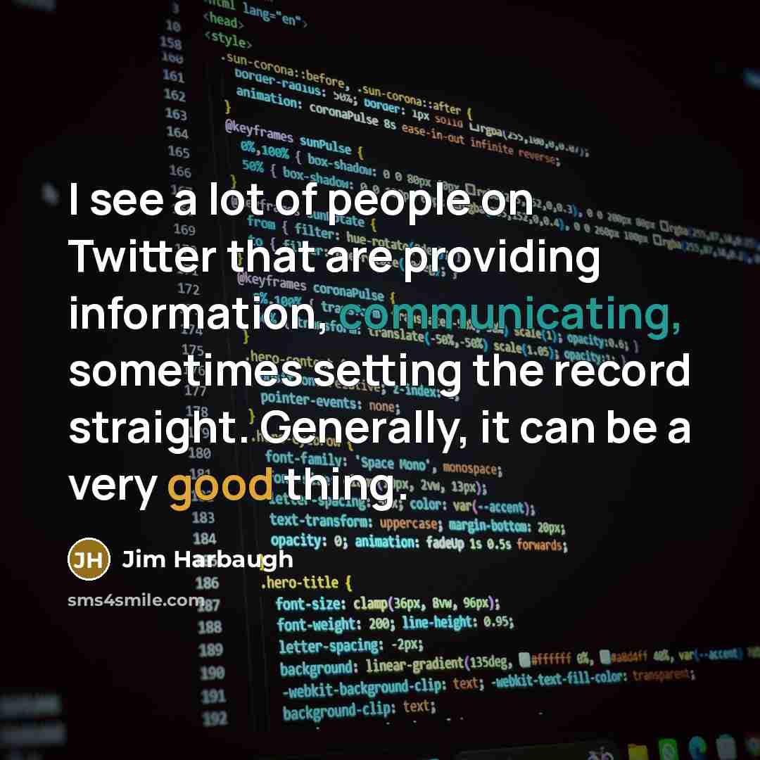 “I see a lot of people on Twitter that are providing information, communicating, sometimes setting the record straight. Generally, it can be a very good thing.” quote by Jim Harbaugh