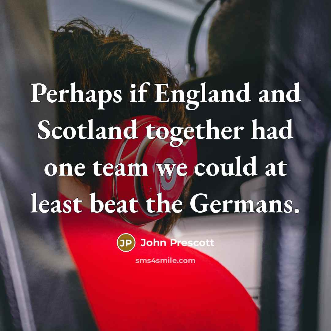 “Perhaps if England and Scotland together had one team we…” quote by John Prescott