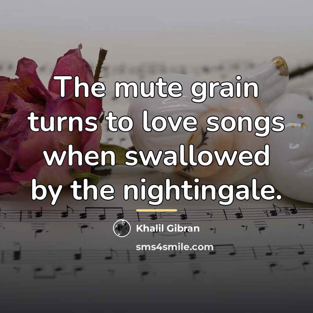 “The mute grain turns to love songs when swallowed by…” quote by Khalil Gibran