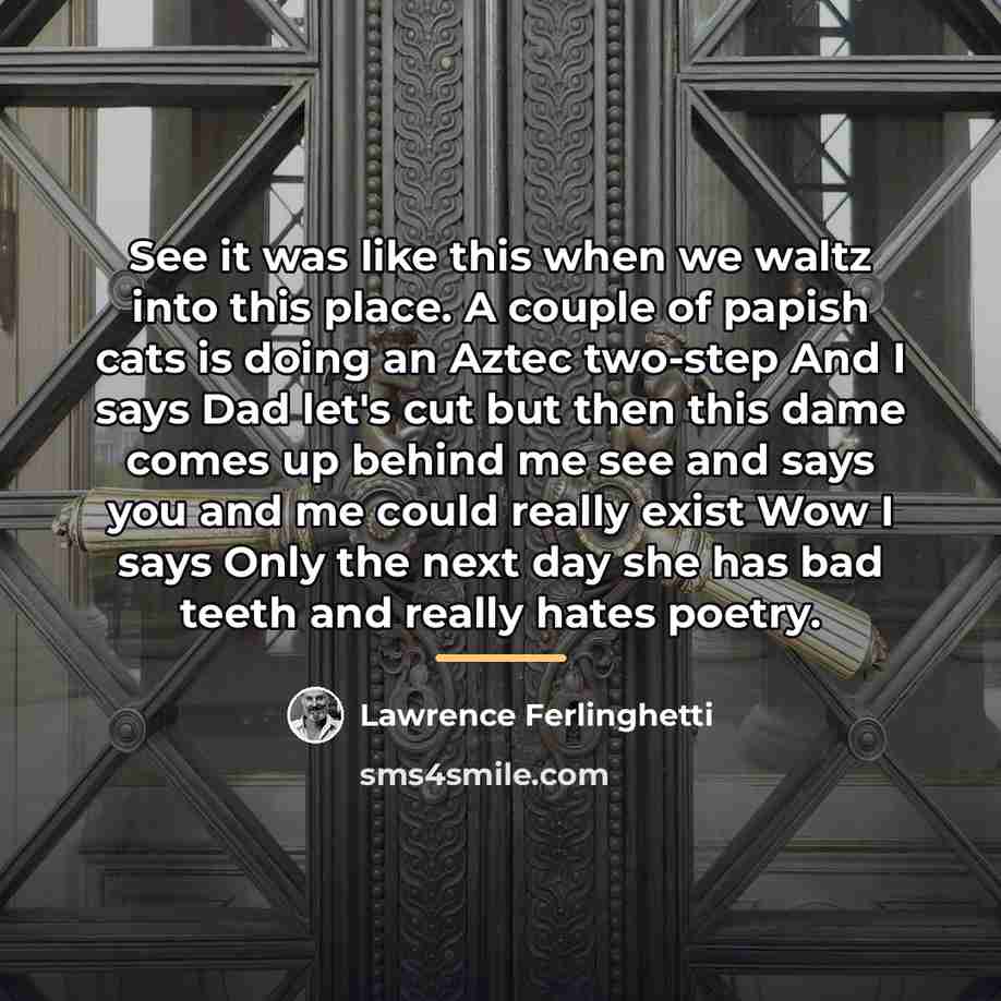 “See it was like this when we waltz into this…” quote by Lawrence Ferlinghetti