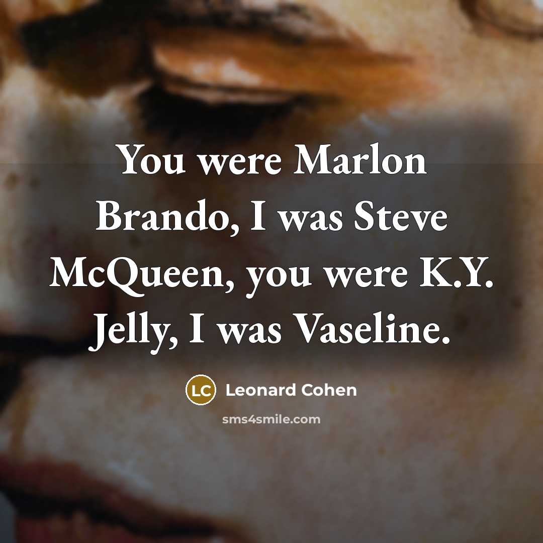 “You were Marlon Brando, I was Steve McQueen, you were…” quote by Leonard Cohen
