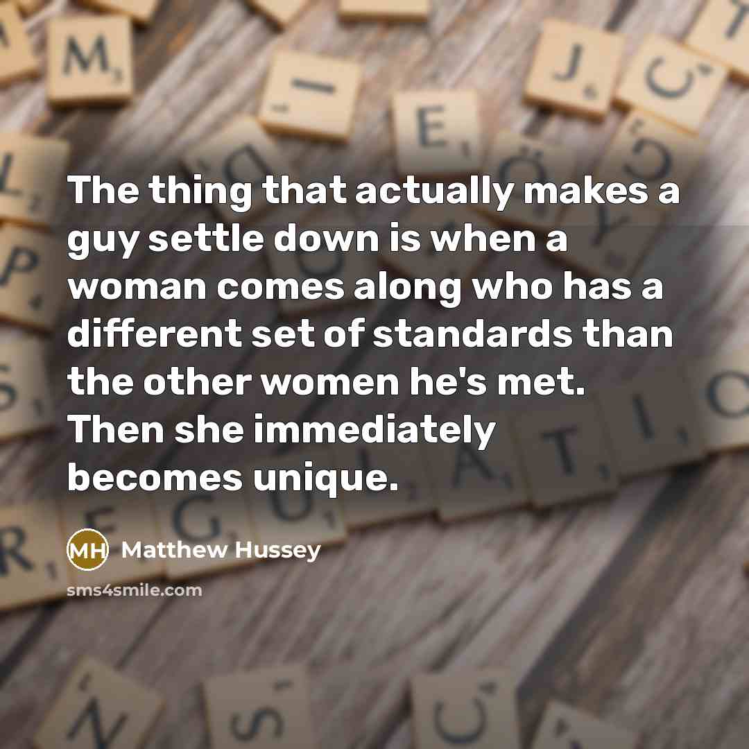 “The thing that actually makes a guy settle down is when a woman comes along who has a different set of standards than the other women he's met. Then she immediately becomes unique.” quote by Matthew Hussey