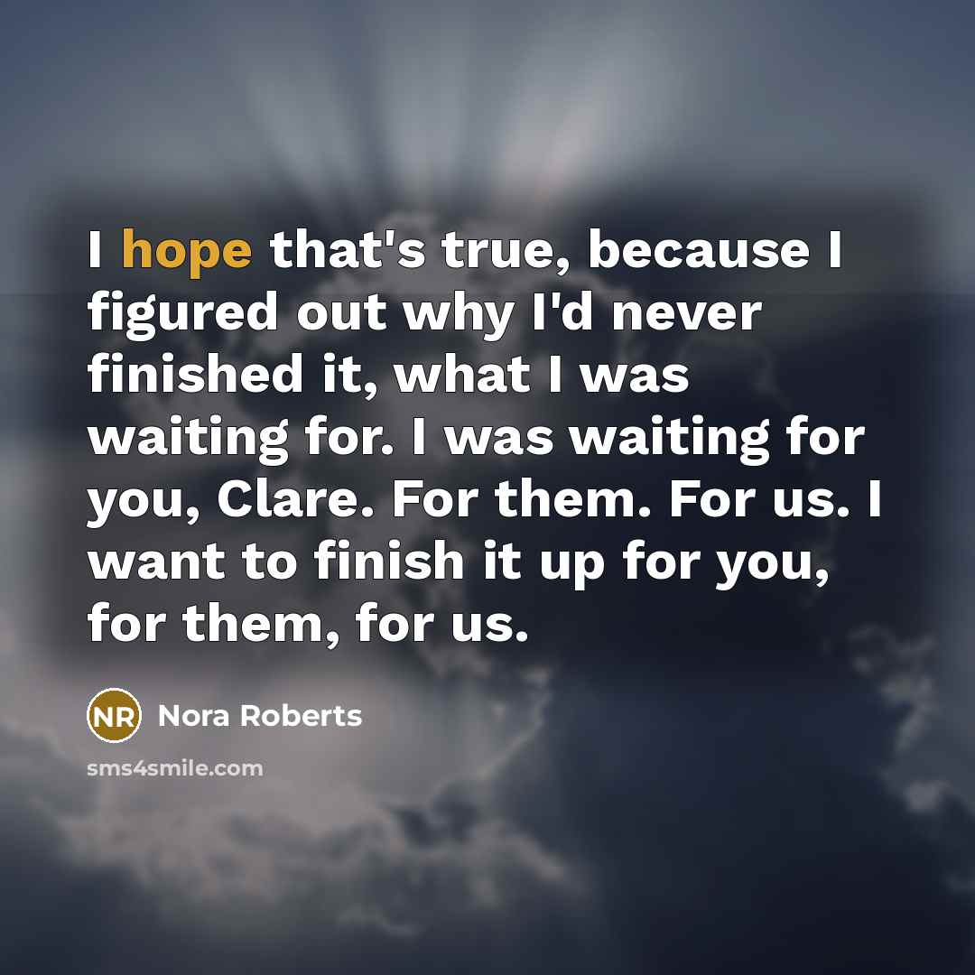 “I hope that's true, because I figured out why I'd never finished it, what I was waiting for. I was waiting for you, Clare. For them. For us. I want to finish it up for you, for them, for us.” quote by Nora Roberts
