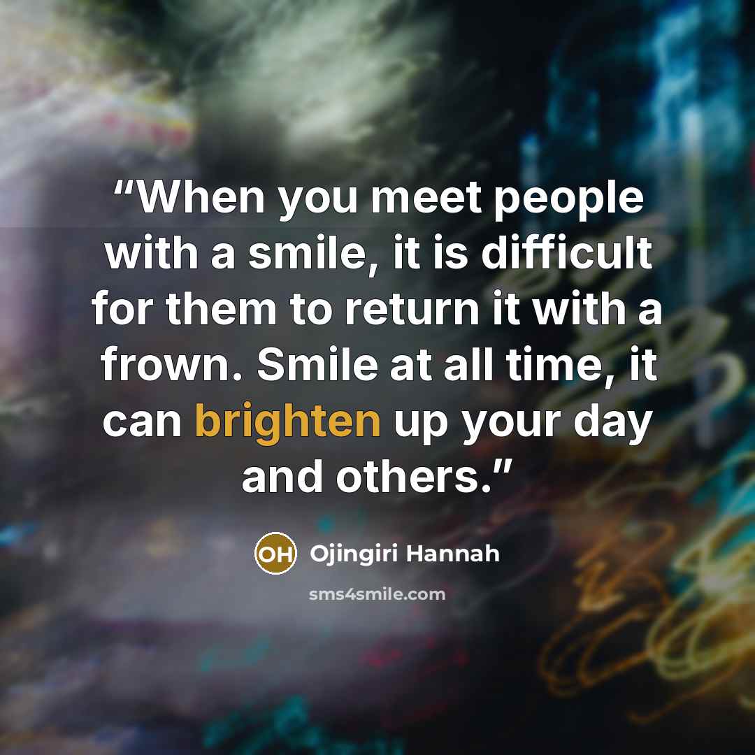 “When you meet people with a smile, it is difficult for them to return it with a frown. Smile at all time, it can brighten up your day and others.” quote by Ojingiri Hannah