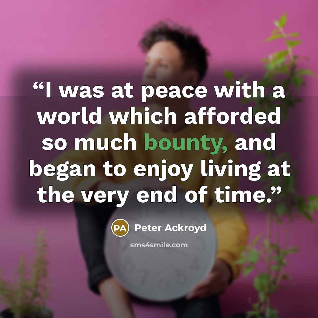 “I was at peace with a world which afforded so much bounty, and began to enjoy living at the very end of time.” quote by Peter Ackroyd