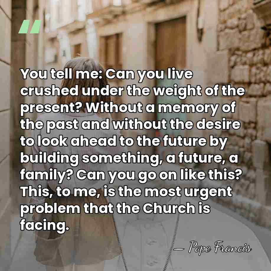 You tell me: Can you live crushed under the weight of the&hellip; - Pope Francis