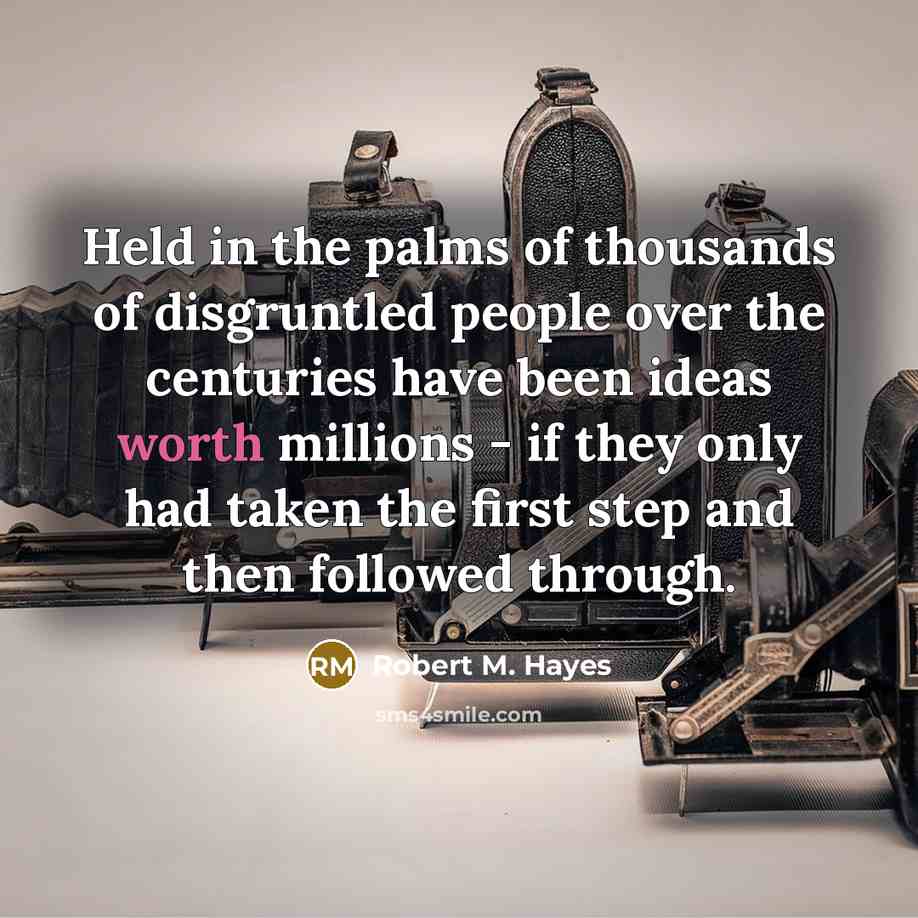 “Held in the palms of thousands of disgruntled people over the centuries have been ideas worth millions - if they only had taken the first step and then followed through.” quote by Robert M. Hayes