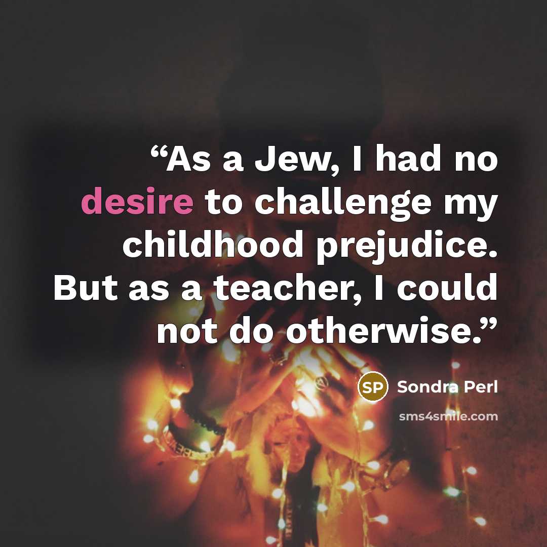 “As a Jew, I had no desire to challenge my childhood prejudice. But as a teacher, I could not do otherwise.” quote by Sondra Perl