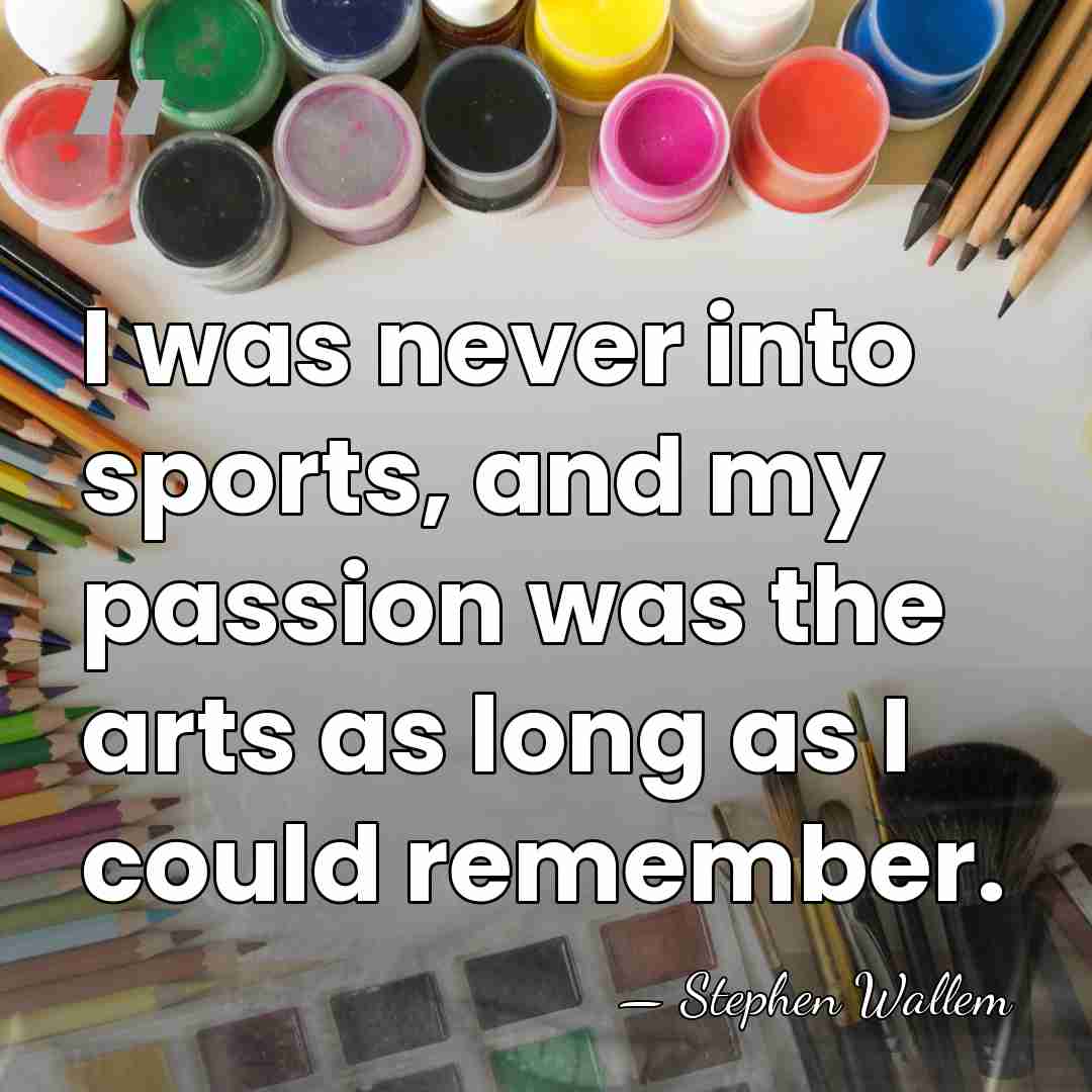I was never into sports, and my passion was the arts as&hellip; - Stephen Wallem